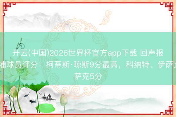 开云(中国)2026世界杯官方app下载 回声报利物浦球员评分：柯蒂斯·琼斯9分最高，科纳特、伊萨克5分