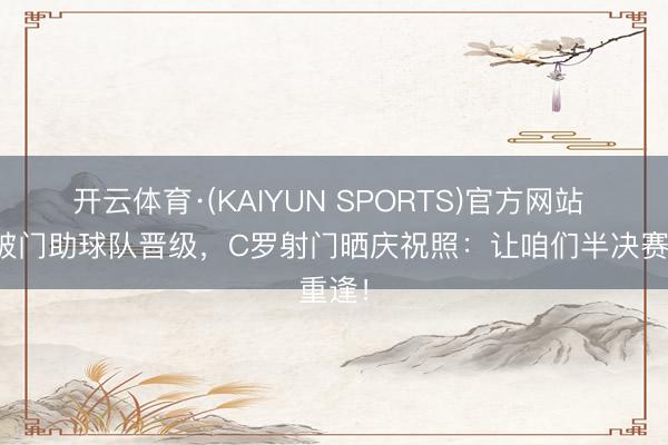 开云体育·(KAIYUN SPORTS)官方网站 推射破门助球队晋级，C罗射门晒庆祝照：让咱们半决赛重逢！
