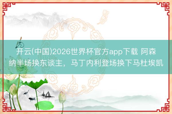 开云(中国)2026世界杯官方app下载 阿森纳半场换东谈主，马丁内利登场换下马杜埃凯