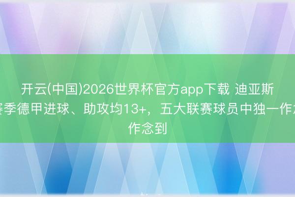 开云(中国)2026世界杯官方app下载 迪亚斯本赛季德甲进球、助攻均13+,五大联赛球员中独一作念到