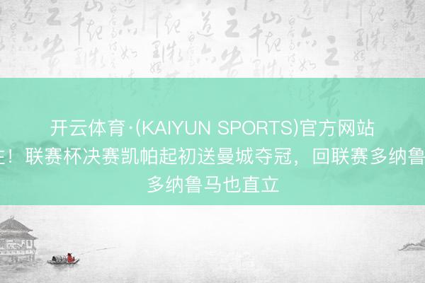 开云体育·(KAIYUN SPORTS)官方网站 有来有往！联赛杯决赛凯帕起初送曼城夺冠，回联赛多纳鲁马也直立