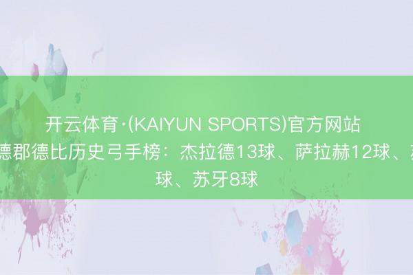 开云体育·(KAIYUN SPORTS)官方网站 默西赛德郡德比历史弓手榜：杰拉德13球、萨拉赫12球、苏牙8球