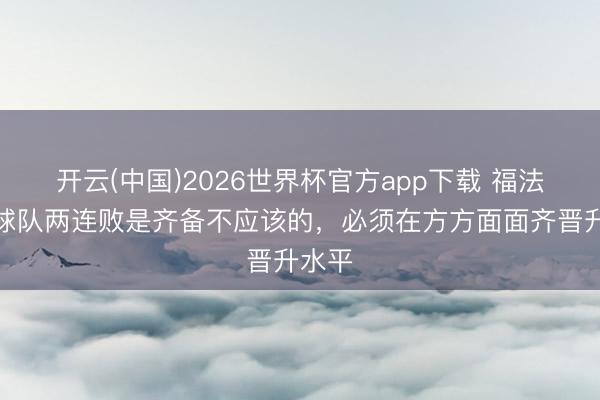 开云(中国)2026世界杯官方app下载 福法纳：球队两连败是齐备不应该的，必须在方方面面齐晋升水平