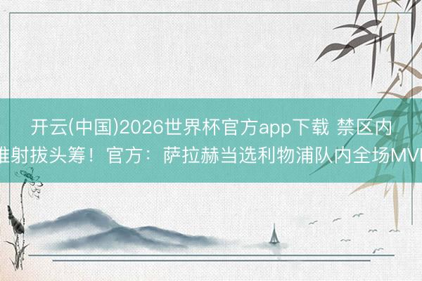 开云(中国)2026世界杯官方app下载 禁区内推射拔头筹!官方:萨拉赫当选利物浦队内全场MVP