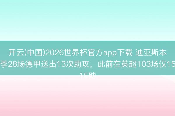 开云(中国)2026世界杯官方app下载 迪亚斯本赛季28场德甲送出13次助攻，此前在英超103场仅15助