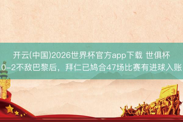 开云(中国)2026世界杯官方app下载 世俱杯0-2不敌巴黎后，拜仁已鸠合47场比赛有进球入账