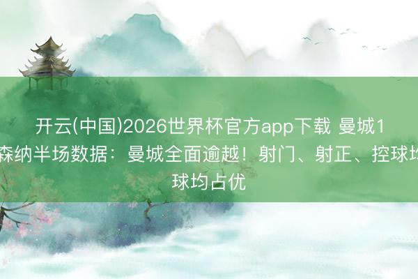 开云(中国)2026世界杯官方app下载 曼城1-1阿森纳半场数据:曼城全面逾越!射门、射正、控球均占优