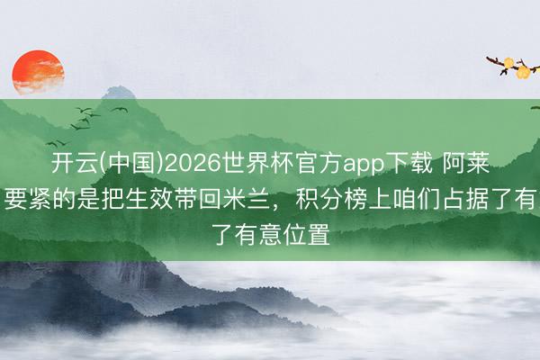 开云(中国)2026世界杯官方app下载 阿莱格里：要紧的是把生效带回米兰，积分榜上咱们占据了有意位置
