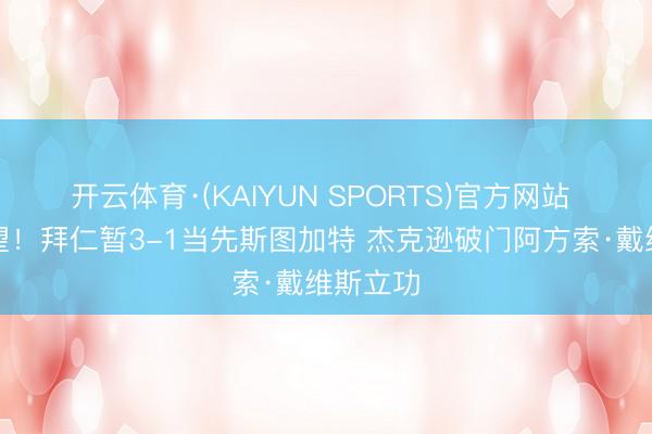 开云体育·(KAIYUN SPORTS)官方网站 冠军在望!拜仁暂3-1当先斯图加特 杰克逊破门阿方索·戴维斯立功