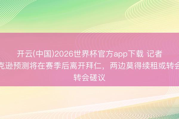 开云(中国)2026世界杯官方app下载 记者：杰克逊预测将在赛季后离开拜仁，两边莫得续租或转会磋议