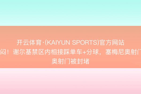开云体育·(KAIYUN SPORTS)官方网站 头昏脑闷!谢尔基禁区内相接踩单车+分球,塞梅尼奥射门被封堵