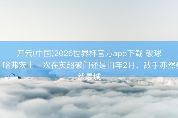 开云(中国)2026世界杯官方app下载 破球荒，哈弗茨上一次在英超破门还是旧年2月，敌手亦然曼城