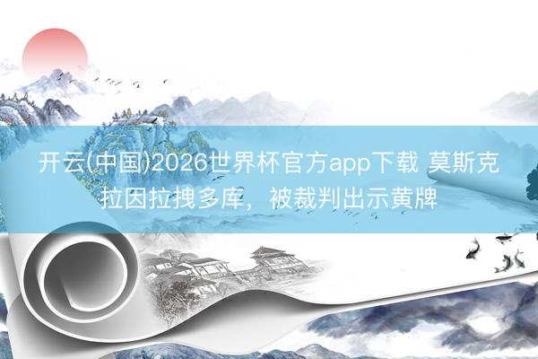 开云(中国)2026世界杯官方app下载 莫斯克拉因拉拽多库，被裁判出示黄牌