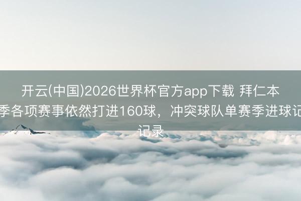 开云(中国)2026世界杯官方app下载 拜仁本赛季各项赛事依然打进160球，冲突球队单赛季进球记录