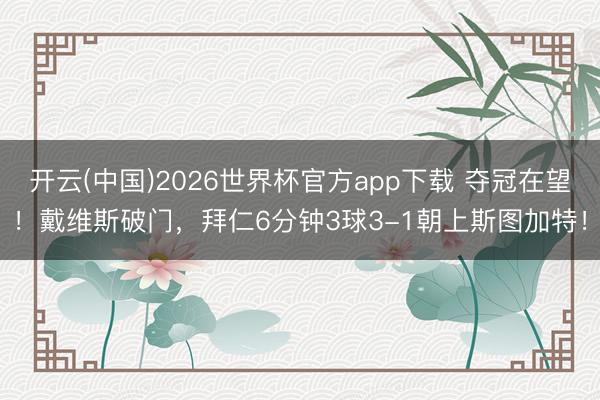 开云(中国)2026世界杯官方app下载 夺冠在望！戴维斯破门，拜仁6分钟3球3-1朝上斯图加特！