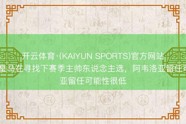 开云体育·(KAIYUN SPORTS)官方网站 斯基拉：皇马在寻找下赛季主帅东说念主选，阿韦洛亚留任可能性很低