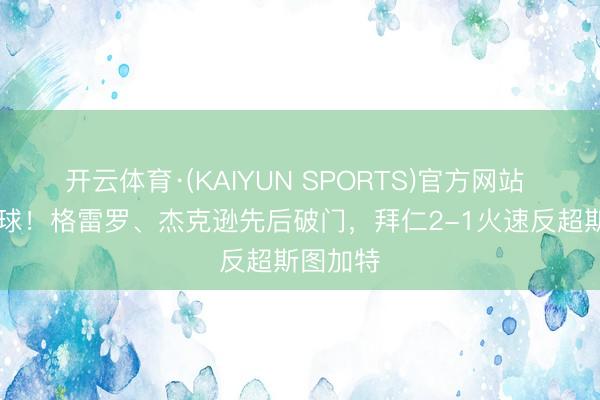 开云体育·(KAIYUN SPORTS)官方网站 2分钟2球！格雷罗、杰克逊先后破门，拜仁2-1火速反超斯图加特