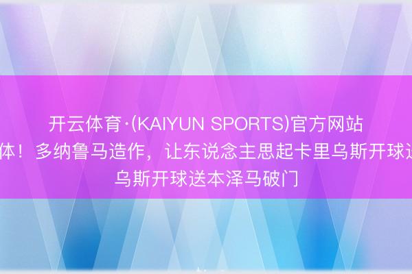 开云体育·(KAIYUN SPORTS)官方网站 卡里乌斯附体！多纳鲁马造作，让东说念主思起卡里乌斯开球送本泽马破门