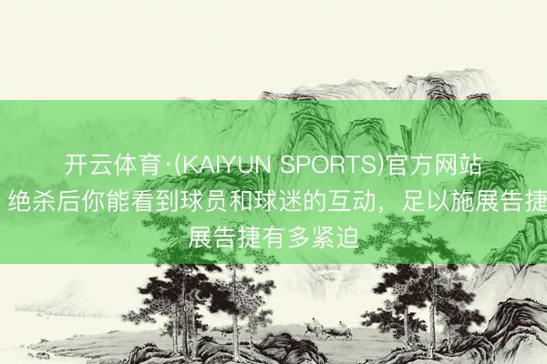 开云体育·(KAIYUN SPORTS)官方网站 斯洛特：绝杀后你能看到球员和球迷的互动，足以施展告捷有多紧迫
