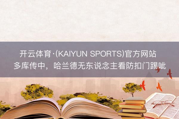 开云体育·(KAIYUN SPORTS)官方网站 多库传中，哈兰德无东说念主看防扣门踢呲
