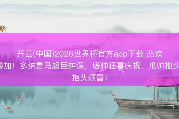开云(中国)2026世界杯官方app下载 悲欢并不叠加！多纳鲁马超巨舛误，<a href=