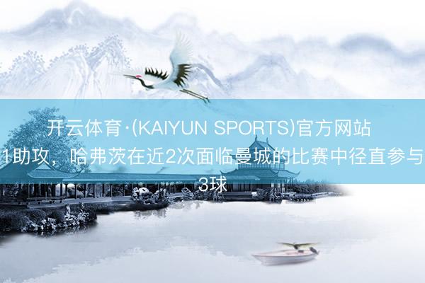开云体育·(KAIYUN SPORTS)官方网站 2球1助攻，哈弗茨在近2次面临曼城的比赛中径直参与3球