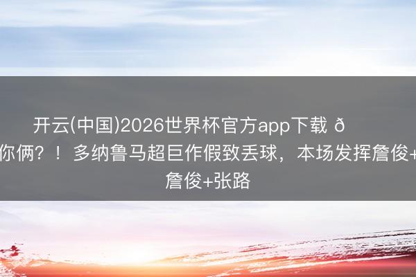 开云(中国)2026世界杯官方app下载 😂又是你俩？！多纳鲁马超巨作假致丢球，本场发挥詹俊+张路