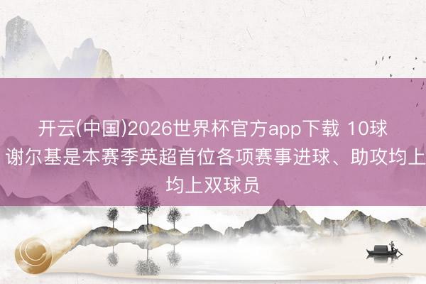 开云(中国)2026世界杯官方app下载 10球14助，谢尔基是本赛季英超首位各项赛事进球、助攻均上双球员