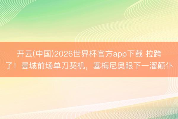 开云(中国)2026世界杯官方app下载 拉跨了！曼城前场单刀契机，塞梅尼奥眼下一溜颠仆