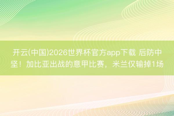 开云(中国)2026世界杯官方app下载 后防中坚！加比亚出战的意甲比赛，米兰仅输掉1场