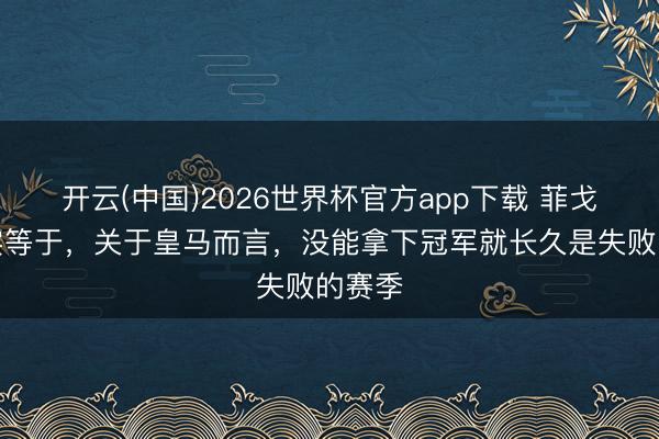 开云(中国)2026世界杯官方app下载 菲戈：事实等于，关于皇马而言，没能拿下冠军就长久是失败的赛季
