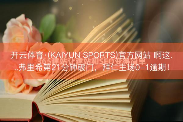 开云体育·(KAIYUN SPORTS)官方网站 啊这...弗里希第21分钟破门，拜仁主场0-1逾期！