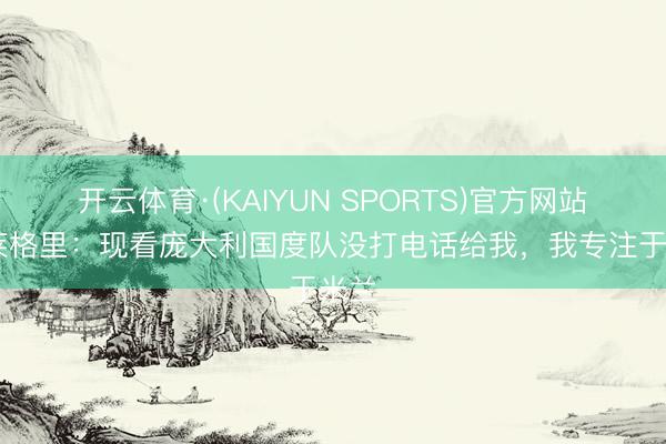 开云体育·(KAIYUN SPORTS)官方网站 阿莱格里：现看庞大利国度队没打电话给我，我专注于米兰