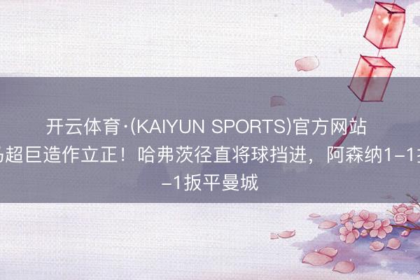 开云体育·(KAIYUN SPORTS)官方网站 多纳鲁马超巨造作立正!哈弗茨径直将球挡进,阿森纳1-1扳平曼城