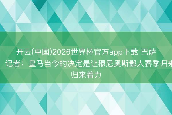 开云(中国)2026世界杯官方app下载 巴萨稀奇！记者：皇马当今的决定是让穆尼奥斯鄙人赛季归来着力