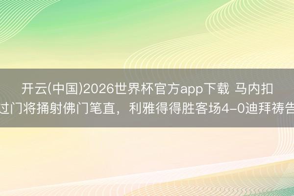 开云(中国)2026世界杯官方app下载 马内扣过门将捅射佛门笔直，利雅得得胜客场4-0迪拜祷告