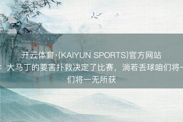 开云体育·(KAIYUN SPORTS)官方网站 埃梅里：大马丁的要害扑救决定了比赛，淌若丢球咱们将一无所获