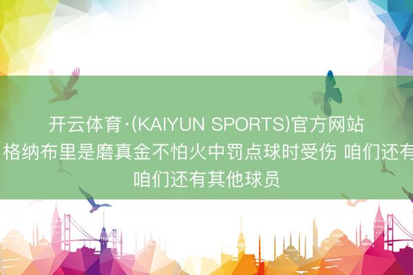 开云体育·(KAIYUN SPORTS)官方网站 孔帕尼：格纳布里是磨真金不怕火中罚点球时受伤 咱们还有其他球员