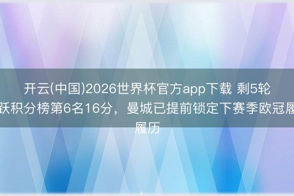 开云(中国)2026世界杯官方app下载 剩5轮跳跃积分榜第6名16分，曼城已提前锁定下赛季欧冠履历