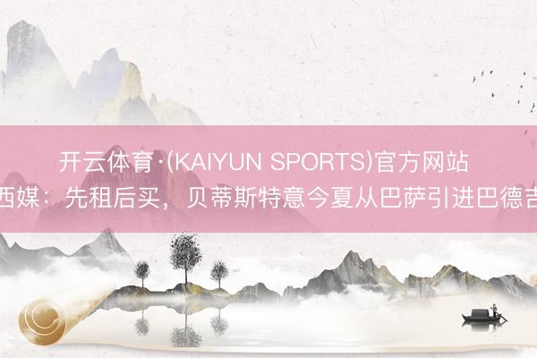 开云体育·(KAIYUN SPORTS)官方网站 西媒：先租后买，贝蒂斯特意今夏从巴萨引进巴德吉