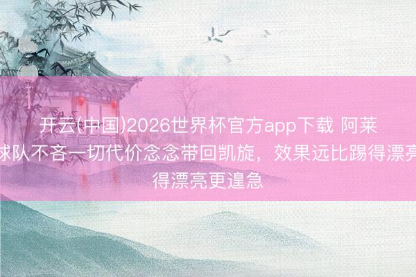 开云(中国)2026世界杯官方app下载 阿莱格里：球队不吝一切代价念念带回凯旋，效果远比踢得漂亮更遑急