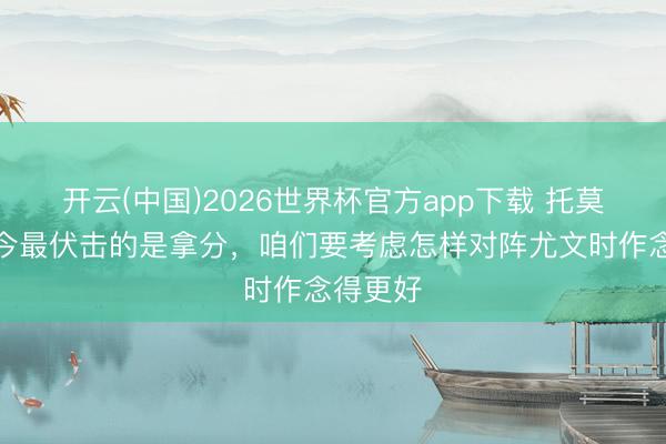 开云(中国)2026世界杯官方app下载 托莫里：当今最伏击的是拿分，咱们要考虑怎样对阵尤文时作念得更好