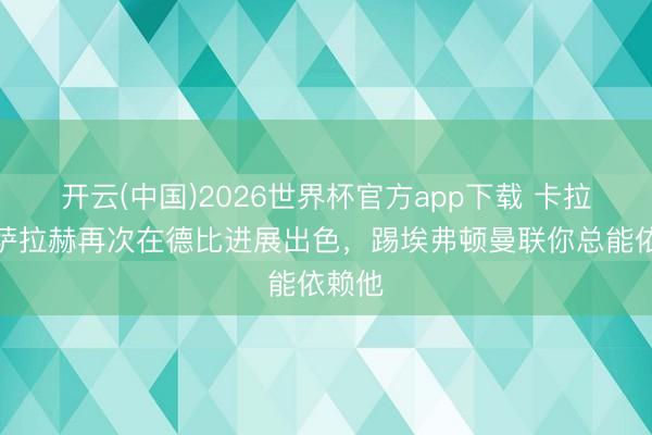 开云(中国)2026世界杯官方app下载 卡拉格：萨拉赫再次在德比进展出色，踢埃弗顿曼联你总能依赖他