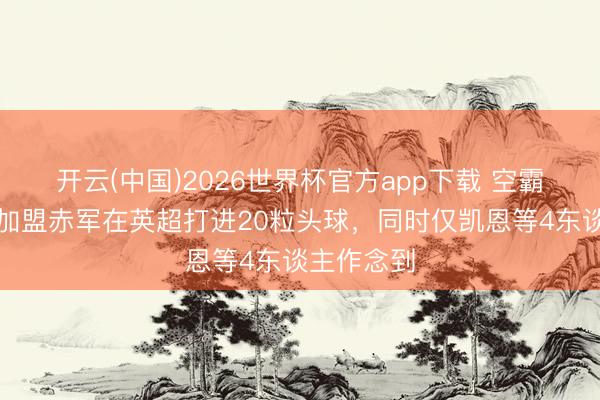 开云(中国)2026世界杯官方app下载 空霸，范戴克加盟赤军在英超打进20粒头球，同时仅凯恩等4东谈主作念到