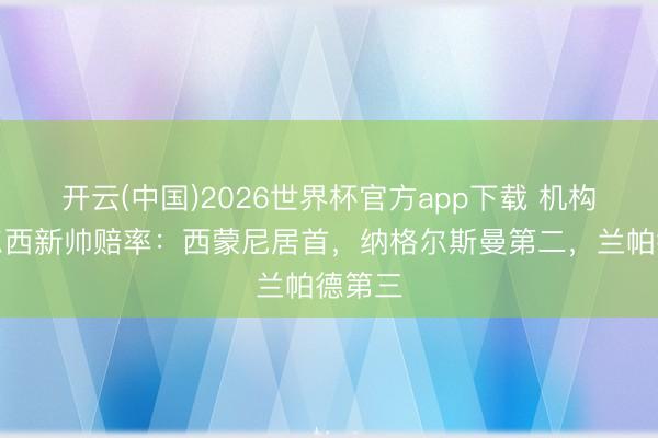 开云(中国)2026世界杯官方app下载 机构开切尔西新帅赔率：西蒙尼居首，纳格尔斯曼第二，兰帕德第三