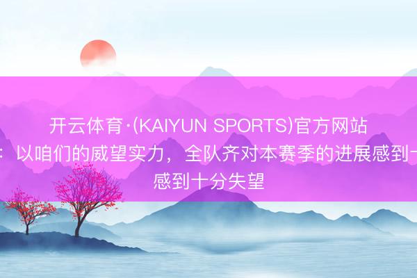 开云体育·(KAIYUN SPORTS)官方网站 范戴克：以咱们的威望实力，全队齐对本赛季的进展感到十分失望