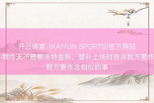 开云体育·(KAIYUN SPORTS)官方网站 亚伯拉罕：我今天不雅察沃特金斯，替补上场时告诉我方要作念相似的事