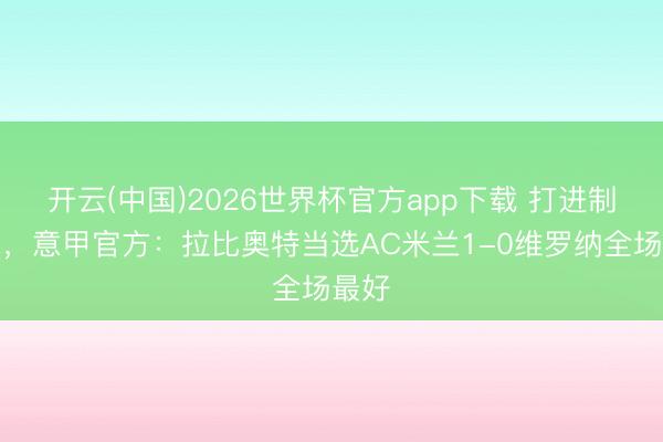 开云(中国)2026世界杯官方app下载 打进制胜球，意甲官方：拉比奥特当选AC米兰1-0维罗纳全场最好