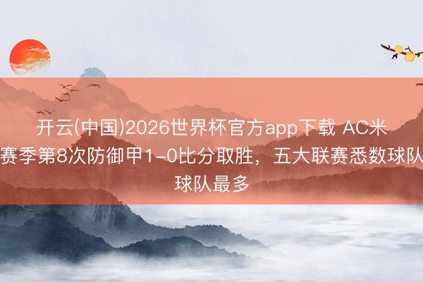 开云(中国)2026世界杯官方app下载 AC米兰本赛季第8次防御甲1-0比分取胜，五大联赛悉数球队最多
