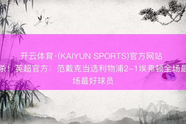 开云体育·(KAIYUN SPORTS)官方网站 头球绝杀！英超官方：范戴克当选利物浦2-1埃弗顿全场最好球员